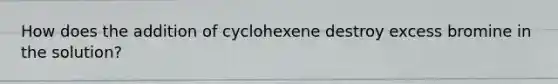 How does the addition of cyclohexene destroy excess bromine in the solution?