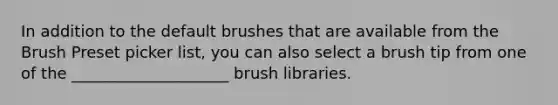 In addition to the default brushes that are available from the Brush Preset picker list, you can also select a brush tip from one of the ____________________ brush libraries.