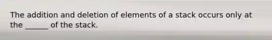 The addition and deletion of elements of a stack occurs only at the ______ of the stack.