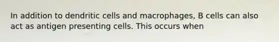 In addition to dendritic cells and macrophages, B cells can also act as antigen presenting cells. This occurs when