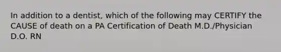 In addition to a dentist, which of the following may CERTIFY the CAUSE of death on a PA Certification of Death M.D./Physician D.O. RN