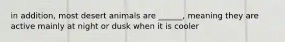 in addition, most desert animals are ______, meaning they are active mainly at night or dusk when it is cooler