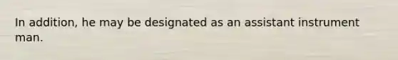 In addition, he may be designated as an assistant instrument man.