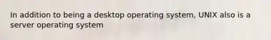 In addition to being a desktop operating system, UNIX also is a server operating system