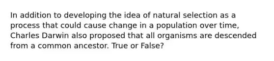 In addition to developing the idea of natural selection as a process that could cause change in a population over time, Charles Darwin also proposed that all organisms are descended from a common ancestor. True or False?