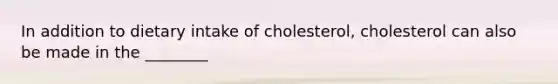 In addition to dietary intake of cholesterol, cholesterol can also be made in the ________