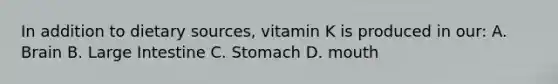 In addition to dietary sources, vitamin K is produced in our: A. Brain B. Large Intestine C. Stomach D. mouth