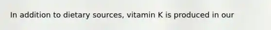 In addition to dietary sources, vitamin K is produced in our