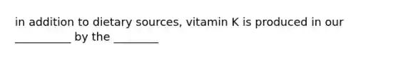 in addition to dietary sources, vitamin K is produced in our __________ by the ________