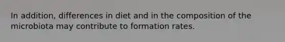 In addition, differences in diet and in the composition of the microbiota may contribute to formation rates.