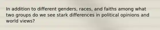 In addition to different genders, races, and faiths among what two groups do we see stark differences in political opinions and world views?