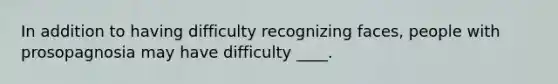 In addition to having difficulty recognizing faces, people with prosopagnosia may have difficulty ____.