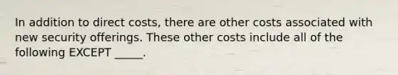 In addition to direct costs, there are other costs associated with new security offerings. These other costs include all of the following EXCEPT _____.