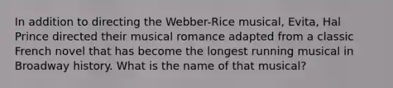 In addition to directing the Webber-Rice musical, Evita, Hal Prince directed their musical romance adapted from a classic French novel that has become the longest running musical in Broadway history. What is the name of that musical?