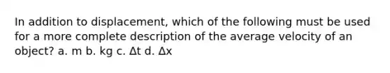 In addition to displacement, which of the following must be used for a more complete description of the average velocity of an object? a. m b. kg c. ∆t d. ∆x