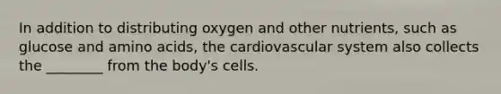 In addition to distributing oxygen and other nutrients, such as glucose and <a href='https://www.questionai.com/knowledge/k9gb720LCl-amino-acids' class='anchor-knowledge'>amino acids</a>, the cardiovascular system also collects the ________ from the body's cells.