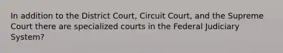 In addition to the District Court, Circuit Court, and the Supreme Court there are specialized courts in the Federal Judiciary System?