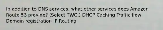 In addition to DNS services, what other services does Amazon Route 53 provide? (Select TWO.) DHCP Caching Traffic flow Domain registration IP Routing