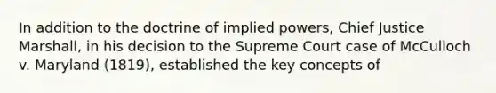 In addition to the doctrine of implied powers, Chief Justice Marshall, in his decision to the Supreme Court case of McCulloch v. Maryland (1819), established the key concepts of