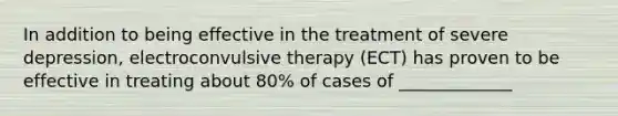 In addition to being effective in the treatment of severe depression, electroconvulsive therapy (ECT) has proven to be effective in treating about 80% of cases of _____________