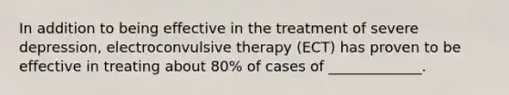 In addition to being effective in the treatment of severe depression, electroconvulsive therapy (ECT) has proven to be effective in treating about 80% of cases of _____________.