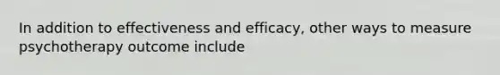 In addition to effectiveness and efficacy, other ways to measure psychotherapy outcome include