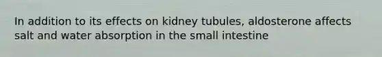 In addition to its effects on kidney tubules, aldosterone affects salt and water absorption in the small intestine