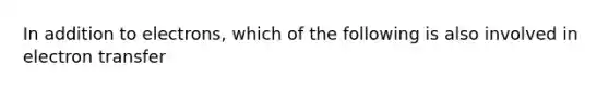 In addition to electrons, which of the following is also involved in electron transfer