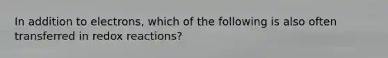 In addition to electrons, which of the following is also often transferred in redox reactions?