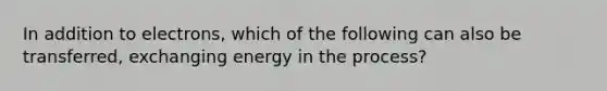 In addition to electrons, which of the following can also be transferred, exchanging energy in the process?