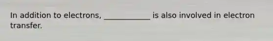 In addition to electrons, ____________ is also involved in electron transfer.