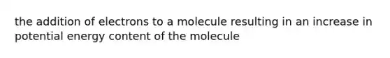 the addition of electrons to a molecule resulting in an increase in potential energy content of the molecule