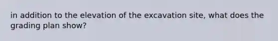 in addition to the elevation of the excavation site, what does the grading plan show?