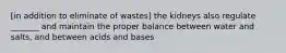 [in addition to eliminate of wastes] the kidneys also regulate _______ and maintain the proper balance between water and salts, and between acids and bases