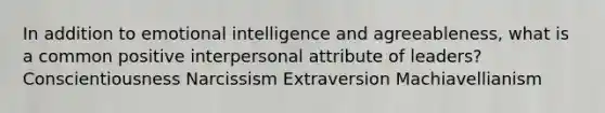 In addition to emotional intelligence and agreeableness, what is a common positive interpersonal attribute of leaders? Conscientiousness Narcissism Extraversion Machiavellianism