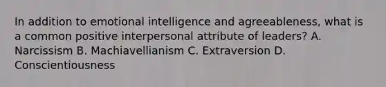 In addition to emotional intelligence and agreeableness, what is a common positive interpersonal attribute of leaders? A. Narcissism B. Machiavellianism C. Extraversion D. Conscientiousness