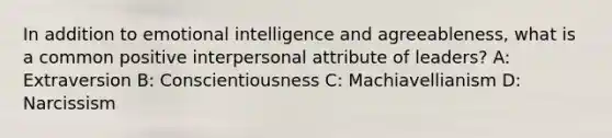 In addition to emotional intelligence and agreeableness, what is a common positive interpersonal attribute of leaders? A: Extraversion B: Conscientiousness C: Machiavellianism D: Narcissism