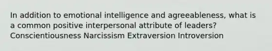 In addition to emotional intelligence and agreeableness, what is a common positive interpersonal attribute of leaders? Conscientiousness Narcissism Extraversion Introversion