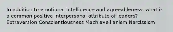 In addition to emotional intelligence and agreeableness, what is a common positive interpersonal attribute of leaders? Extraversion Conscientiousness Machiavellianism Narcissism