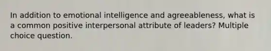 In addition to <a href='https://www.questionai.com/knowledge/k9hmgj4THn-emotional-intelligence' class='anchor-knowledge'>emotional intelligence</a> and agreeableness, what is a common positive interpersonal attribute of leaders? Multiple choice question.