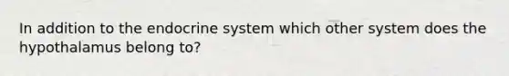 In addition to the endocrine system which other system does the hypothalamus belong to?