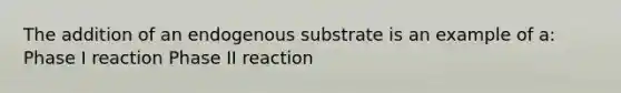 The addition of an endogenous substrate is an example of a: Phase I reaction Phase II reaction