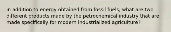 in addition to energy obtained from fossil fuels, what are two different products made by the petrochemical industry that are made specifically for modern industrialized agriculture?