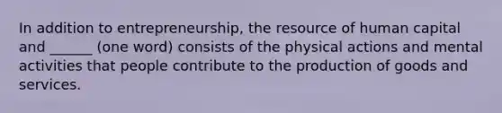 In addition to entrepreneurship, the resource of human capital and ______ (one word) consists of the physical actions and mental activities that people contribute to the production of goods and services.