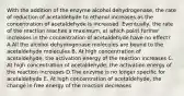 With the addition of the enzyme alcohol dehydrogenase, the rate of reduction of acetaldehyde to ethanol increases as the concentration of acetaldehyde is increased. Eventually, the rate of the reaction reaches a maximum, at which point further increases in the concentration of acetaldehyde have no effect? A.All the alcohol dehydrogenase molecules are bound to the acetaldehyde molecules B. At high concentration of acetaldehyde, the activation energy of the reaction increases C. At high concentration of acetaldehyde, the activation energy of the reaction increases D.The enzyme is no longer specific for acetaldehyde E. At high concentration of acetaldehyde, the change in free energy of the reaction decreases