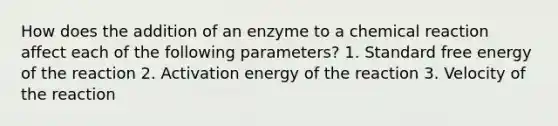 How does the addition of an enzyme to a chemical reaction affect each of the following parameters? 1. Standard free energy of the reaction 2. Activation energy of the reaction 3. Velocity of the reaction