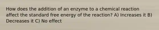 How does the addition of an enzyme to a chemical reaction affect the standard free energy of the reaction? A) Increases it B) Decreases it C) No effect