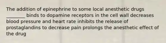 The addition of epinephrine to some local anesthetic drugs ________ binds to dopamine receptors in the cell wall decreases blood pressure and heart rate inhibits the release of prostaglandins to decrease pain prolongs the anesthetic effect of the drug