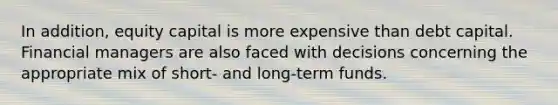 In addition, equity capital is more expensive than debt capital. Financial managers are also faced with decisions concerning the appropriate mix of short- and long-term funds.