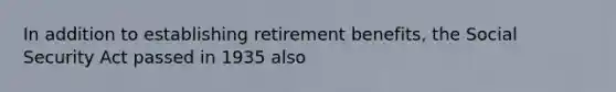 In addition to establishing retirement benefits, the Social Security Act passed in 1935 also